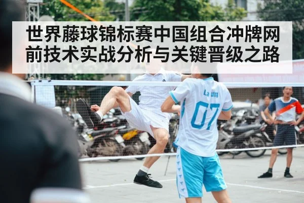 世界藤球锦标赛中国组合冲牌网前技术实战分析与关键晋级之路 - kaiyun