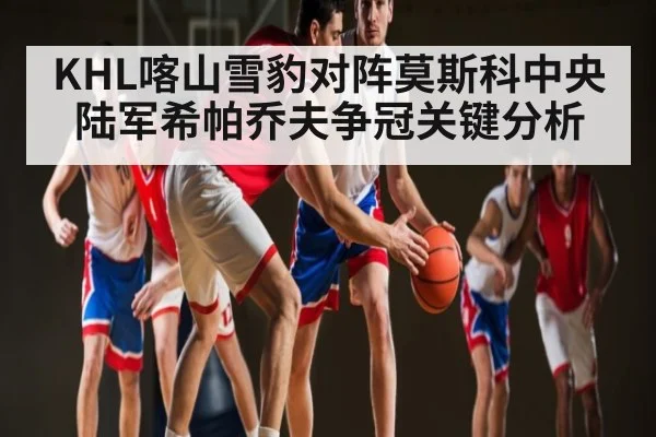KHL喀山雪豹对阵莫斯科中央陆军希帕乔夫争冠关键分析 | kaiyun