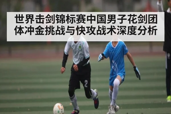 世界击剑锦标赛中国男子花剑团体冲金挑战与快攻战术深度分析 - kaiyun