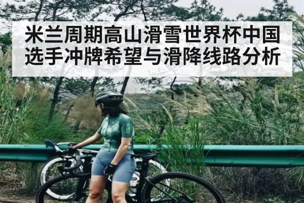 米兰周期高山滑雪世界杯中国选手冲牌希望与滑降线路分析 - kaiyun
