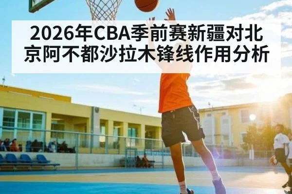 2026年CBA季前赛新疆对北京阿不都沙拉木锋线作用分析 - kaiyun