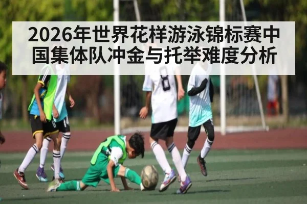 2026年世界花样游泳锦标赛中国集体队冲金与托举难度分析 - kaiyun