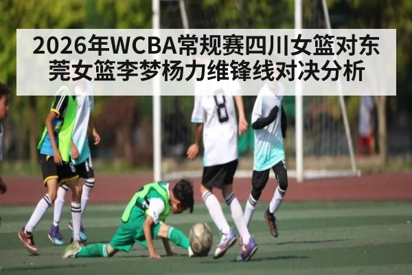 2026年WCBA常规赛四川女篮对东莞女篮李梦杨力维锋线对决分析 - kaiyun