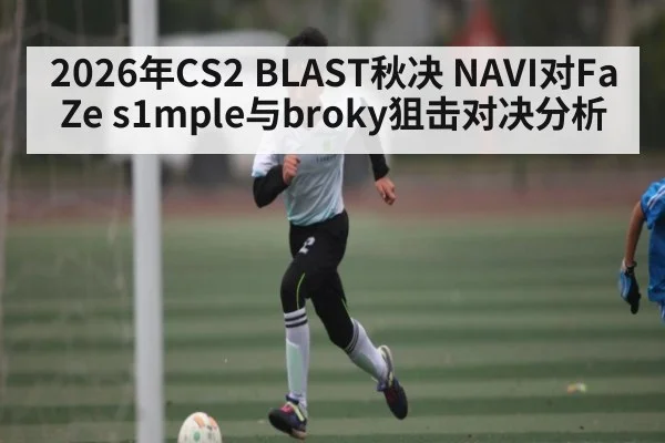 2026年CS2 BLAST秋决 NAVI对FaZe s1mple与broky狙击对决分析