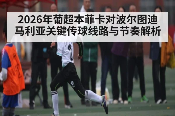 2026年葡超本菲卡对波尔图迪马利亚关键传球线路与节奏解析