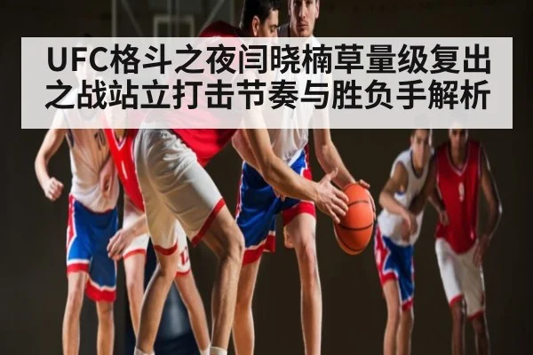 UFC格斗之夜闫晓楠草量级复出之战站立打击节奏与胜负手解析